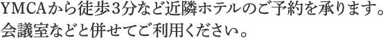 YMCAから徒歩3分など近隣ホテルのご予約を承ります。会議室などと併せてご利用ください。