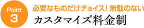 ポイント3　必要なものだけチョイス！無駄のないカスタマイズ料金制