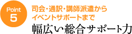 ポイント5　司会・通訳・講師派遣からイベントサポートまで幅広い総合サポート力