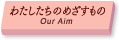 わたしたちのめざすもの/Our Aim